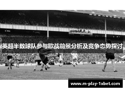 英超半数球队参与欧战前景分析及竞争态势探讨 英超半数球队参与欧战前景分析及竞争态势探讨