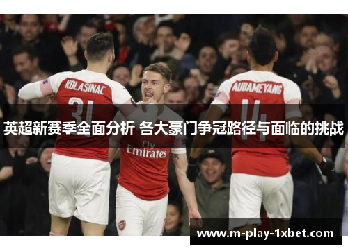 英超新赛季全面分析 各大豪门争冠路径与面临的挑战 英超新赛季全面分析 各大豪门争冠路径与面临的挑战