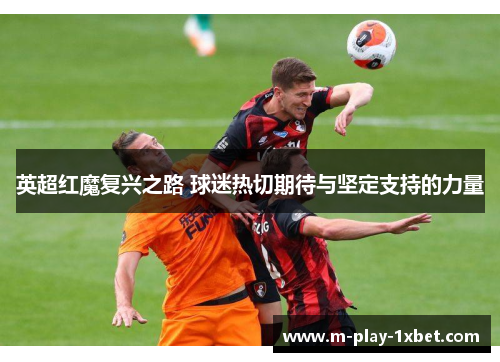 英超红魔复兴之路 球迷热切期待与坚定支持的力量 英超红魔复兴之路 球迷热切期待与坚定支持的力量
