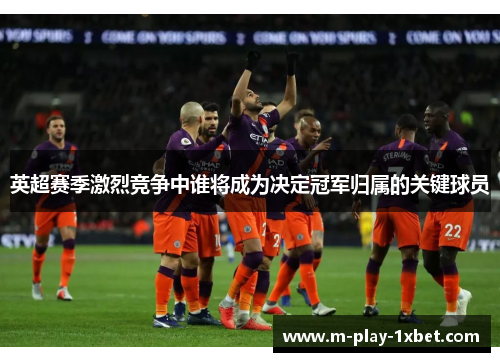 英超赛季激烈竞争中谁将成为决定冠军归属的关键球员 英超赛季激烈竞争中谁将成为决定冠军归属的关键球员