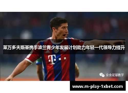 莱万多夫斯基携手波兰青少年发展计划助力年轻一代领导力提升 莱万多夫斯基携手波兰青少年发展计划助力年轻一代领导力提升