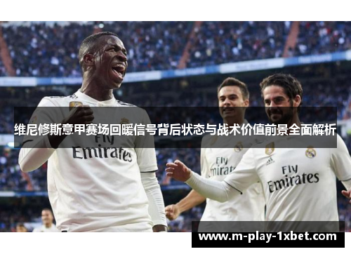 维尼修斯意甲赛场回暖信号背后状态与战术价值前景全面解析 维尼修斯意甲赛场回暖信号背后状态与战术价值前景全面解析