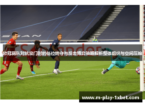 欧冠弱队对抗豪门时的低位防守与反击博弈策略解析整体组织与空间压缩 欧冠弱队对抗豪门时的低位防守与反击博弈策略解析整体组织与空间压缩