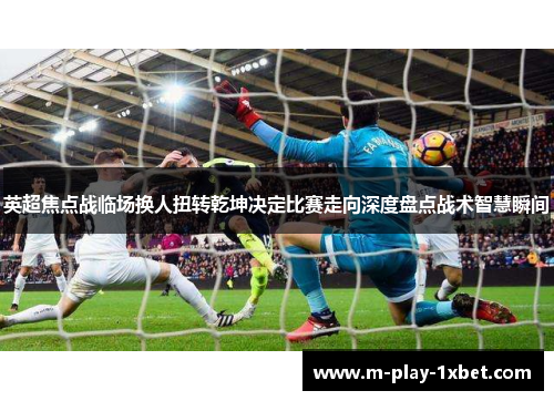 英超焦点战临场换人扭转乾坤决定比赛走向深度盘点战术智慧瞬间 英超焦点战临场换人扭转乾坤决定比赛走向深度盘点战术智慧瞬间