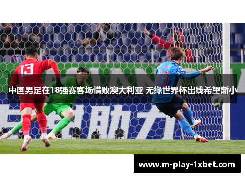 中国男足在18强赛客场惜败澳大利亚 无缘世界杯出线希望渐小