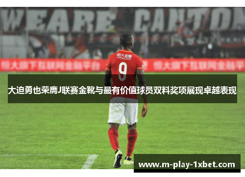 大迫勇也荣膺J联赛金靴与最有价值球员双料奖项展现卓越表现