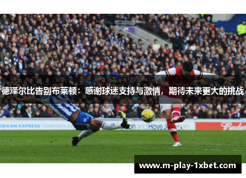 德泽尔比告别布莱顿:感谢球迷支持与激情,期待未来更大的挑战 德泽尔比告别布莱顿:感谢球迷支持与激情,期待未来更大的挑战