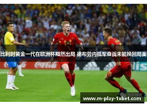比利时黄金一代在欧洲杯黯然出局 德布劳内孤军奋战未能挽回局面 比利时黄金一代在欧洲杯黯然出局 德布劳内孤军奋战未能挽回局面