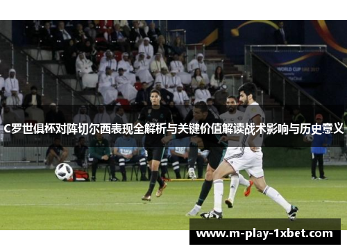 C罗世俱杯对阵切尔西表现全解析与关键价值解读战术影响与历史意义