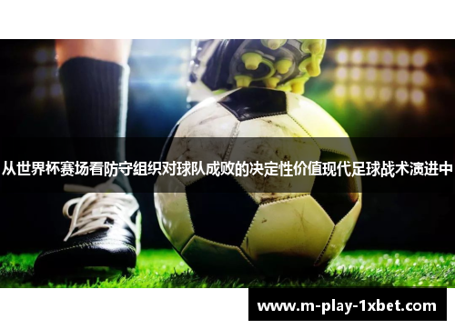 从世界杯赛场看防守组织对球队成败的决定性价值现代足球战术演进中