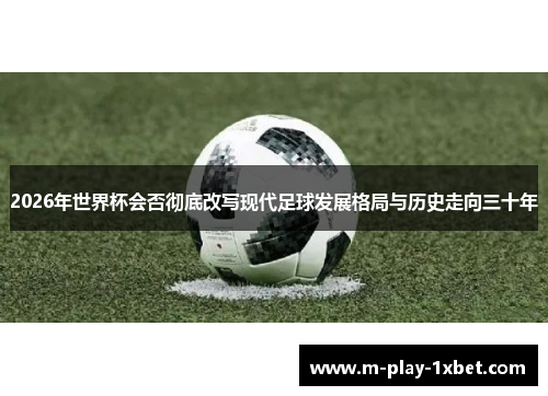 2026年世界杯会否彻底改写现代足球发展格局与历史走向三十年 2026年世界杯会否彻底改写现代足球发展格局与历史走向三十年
