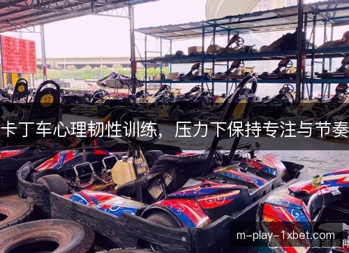 卡丁车心理韧性训练,压力下保持专注与节奏 卡丁车心理韧性训练,压力下保持专注与节奏