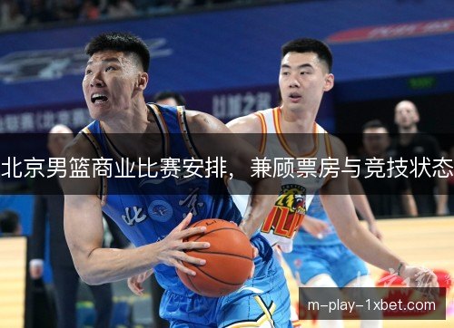 北京男篮商业比赛安排，兼顾票房与竞技状态